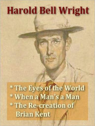 Title: Three HAROLD BELL WRIGHT Classics - The Eyes of the World, When a Man's a Man, & The Re-creation of Brian Kent, Author: Harold Bell Wright