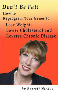 Title: Don't Be Fat! How to Reprogram Your Genes to Lose Weight, Lower Cholesterol and Reverse Chronic Disease, Author: Barrett Niehus