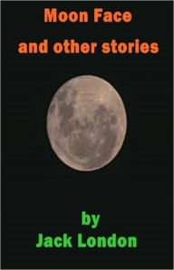 Title: Moon-Face and Other Stories: An Adventure, Short Story Collection, Fiction and Literature Classic By Jack London! AAA+++, Author: Jack London