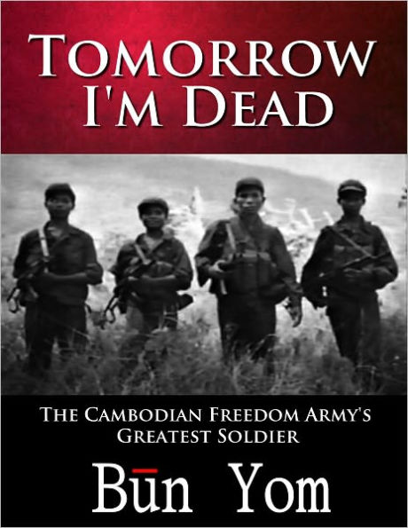 Tomorrow I'm Dead: How a 17-year old Killing Field Survivor became the Cambodian Freedom Army’s Greatest Soldier