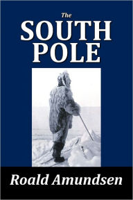 Title: The South Pole: An Account of the Norwegian Antarctic Expedition of Roald Amundsen, Author: Roald Amundsen