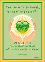 Title: If You Want To Be Terrific, You Need To Be Specific: 50 Tips on How To Heal Your Heart After A Relationship Has Ended, Author: Ellen Gerst