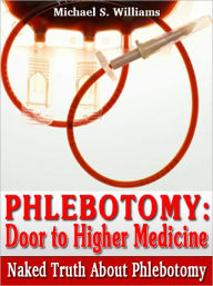 Title: Phlebotomist: Door to Higher Medicine - Uncovering the Naked Truth about Phlebotomy, Mastering the Science & Art of Blood Collection, Author: Michael S. Williams