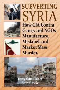 Title: Subverting Syria: How CIA Contra-Gangs and NGOs Manufacture, Mislabel and Market Mass Murder, Author: Tony Cartalucci
