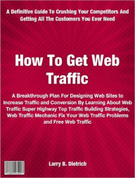 Title: How To Get Web Traffic: A Breakthrough Plan For Designing Web Sites to Increase Traffic and Conversion By Learning About Web Traffic Super Highway Top Traffic Building Strategies, Web Traffic Mechanic Fix you Web Traffic Problems and Free Web Traffic, Author: Larry Dietrich