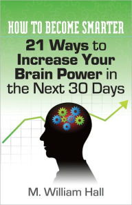 Title: How To Become Smarter: 21 Ways to Increase Your Brain Power in the Next 30 Days, Author: M. William Hall