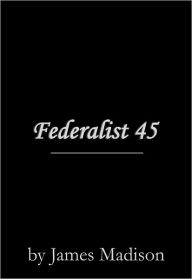 Title: Federalist 45, Author: James Madison