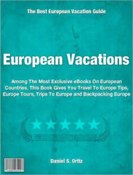 Title: European Vacations: Among The Most Exclusive eBooks On European Countries This Book Gives You Travel To Europe Tips, Europe Tours, Trips To Europe and Backpacking Europe, Author: Daniel Ortiz