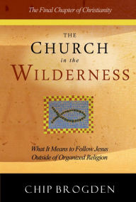 Title: The Church in the Wilderness: What it Means to Follow Jesus Outside of Organized Religion, Author: Chip Brogden