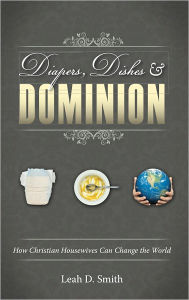 Title: Diapers, Dishes & Dominion: How Christian Housewives Can Change the World, Author: Leah Smith