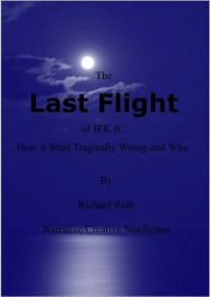 Title: The Last Flight of JFK Jr.: How it Went Tragically Wrong and Why., Author: Richard Roth