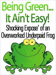 Title: Being Green...It Ain't Easy! Shocking Expose' of An Overworked Underpaid Frog, Author: Luther Gordon