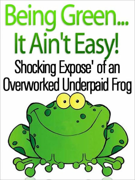 Being Green...It Ain't Easy! Shocking Expose' of An Overworked Underpaid Frog