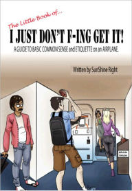 Title: The Little Book of...I JUST DON'T F-ING GET IT! A Guide to Basic Common Sense and Etiquette on an Airplane!, Author: SunShine Right