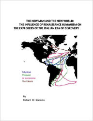Title: The New Man and the New World: The Influence of Renaissance Humanism on the Explorers of the Italian Era of Discovery, Author: Richard Di Giacomo