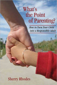 Title: What's the Point of Parenting? How to Turn your Child into a Responsible Adult, Author: Sherry Rhodes
