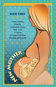 Title: New Mother: Using a Doula, Midwife, Postpartum Doula, Maid, Cook, or Nanny to Support Healing, Bonding and Growth, Author: Allie Chee