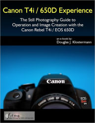 Title: Canon T4i / 650D Experience - The Still Photography Guide to Operation and Image Creation with the Canon Rebel T4i / EOS 650D, Author: Douglas Klostermann