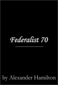 Title: Federalist 70, Author: Alexander Hamilton