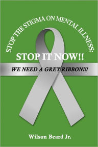 Title: STOP THE STIGMA ON MENTAL ILLNESS:STOP IT NOW!!! WE NEED A GREY RIBBON!!!, Author: Wilson Beard Jr.