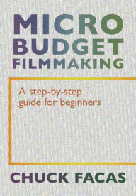 Title: Micro-Budget Filmmaking: A Step-By-Step Guide For Beginners, Author: Chuck Facas