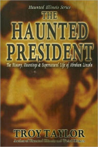 Title: The Haunted President: The History, Hauntings & Supernatural Life of Abraham Lincoln, Author: Troy Taylor