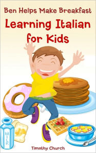 Title: Ben Helps Make Breakfast: Learning Italian for Kids, Food (Bilingual English-Italian Picture Book), Author: Timothy Church