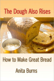 Title: The Dough Also Rises - How to Make Great Bread, Author: Anita Burns