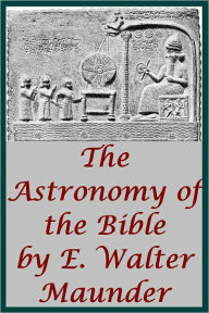 Title: The Astronomy of the Bible An Elementary Commentary on the Astronomical References of Holy Scripture by E.W. Maunder (Illustrated with linked TOC), Author: Edward Walter Maunder