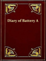 Title: Diary of Battery A, First Regiment Rhode Island Light Artillery, Author: Theodore Reichardt