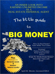 Title: The Little Guide to Big Money: An Inside Look Into Earning Unlimited Income As A Real Estate Referral Agent, Author: April M. Moore