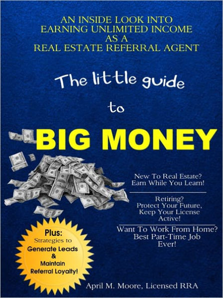 The Little Guide to Big Money: An Inside Look Into Earning Unlimited Income As A Real Estate Referral Agent