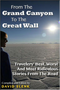 Title: From The Grand Canyon To The Great Wall: Travelers' Best, Worst And Most Ridiculous Stories From The Road, Author: David Slenk