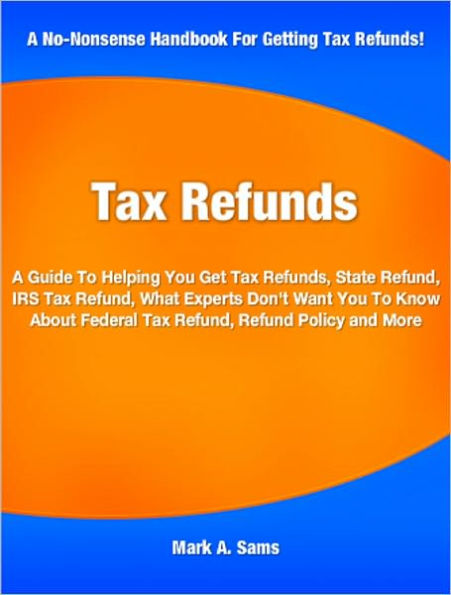 Tax Refunds: A Guide To Helping You Get Tax Refunds, State Refund, IRS Tax Refund, What Experts Don't Want You To Know About Federal Tax Refund, Refund Policy and More