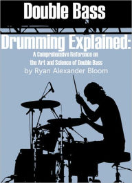 Title: Double Bass Drumming Explained: A Comprehensive Reference on the Art and Science of Double Bass, Author: Ryan Bloom