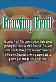 Title: Growing Fruit: Growing fruit? This book provides facts about fruit such as, small fruit, soft fruit, and even how to stake a tree. Learning growing differences between growing apple trees to growing an orange tree. It’s all here!, Author: Stephin Murphy