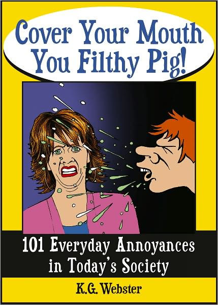 COVER YOUR MOUTH YOU FILTHY PIG!: 101 Everyday Annoyances in Today's ...