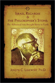 Title: Israel Regardie & The Philosophers Stone: The Alchemical Arts Brought Down to Earth, Author: Joseph C. Lisiewski