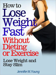 Title: How to Lose Weight Fast Without Dieting or Exercise: Lose Weight and Stay Slim, Author: Jennifer M. Young