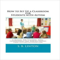 Title: How to Set Up a Classroom for Students with Autism: A Manual for Teachers, Para-professionals and Administrators, Author: S. B. Linton