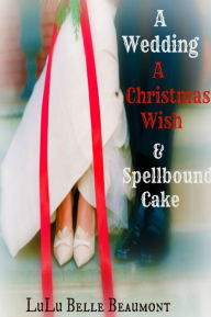 Title: A Wedding, A Christmas Wish, & Spellbound Cake, Author: LuLu Belle Beaumont