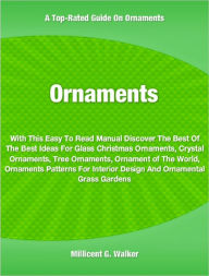 Title: Ornaments: With This Easy To Read Manual Discover The Best Of The Best Ideas For Glass Christmas Ornaments, Crystal Ornaments, Tree Ornaments, Ornament of The World, Ornaments Patterns For Interior Design And Ornamental Grass Gardens, Author: Millicent Walker