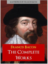 Title: FRANCIS BACON THE COMPLETE WORKS (Special NOOK Edition) Includes the Unabridged Essays and Aphorisms of Francis Bacon Novum Organum (New Organum), Author: Francis Bacon
