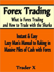 Title: Forex Trading What Is Forex Trading And How To Trade With The Sharks Instant and Easy Lazy Man's Manual To Raking Masive Piles Of Cash With Forex- Buy Now, Author: TRADER X