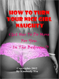 Title: How to Turn Your Nice Girl Naughty - Get Her to Do More For You - In the Bedroom!, Author: Wu