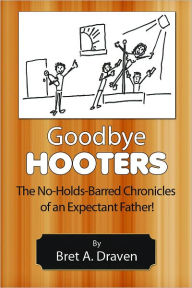 Title: Goodbye Hooters: The No-Holds-Barred Chronicles of an Expectant Father, Author: Bret Draven