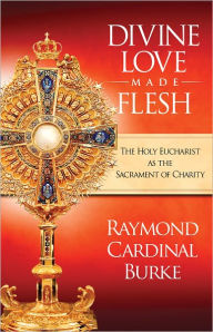 Title: Divine Love Made Flesh: The Eucharist As the Sacrament of Charity, Author: Raymond Cardinal Burke