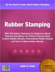 Title: Rubber Stamping: With This Rubber Stamping For Beginners eBook Discover Everything You'd Want To Know About Custom Rubber Stamps, Personalized Rubber Stamps and How To Make Rubber Stamps, Author: Judith W. Phifer