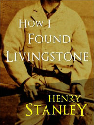 Title: HOW I FOUND LIVINGSTONE by SIR HENRY MORTON STANLEY (Special Authoritative NOOK Edition) THE INTERNATIONAL BESTSELLER ADVENTURE SENSATION (
