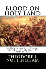 Title: Blood on Holy Land: A Novel on the Clash between Islam and Christianity, Author: Theodore Nottingham